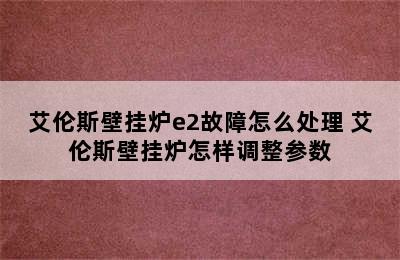 艾伦斯壁挂炉e2故障怎么处理 艾伦斯壁挂炉怎样调整参数